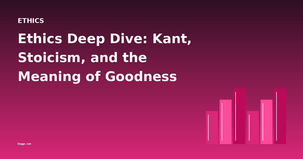 Ethics Deep Dive: Kant, Stoicism, and the Meaning of Goodness